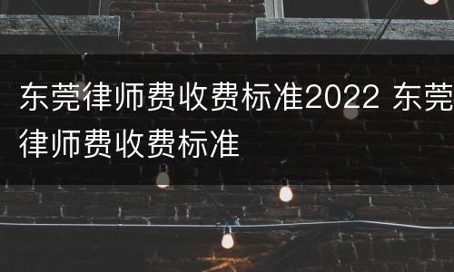 东莞律师费收费标准2022 东莞律师费收费标准