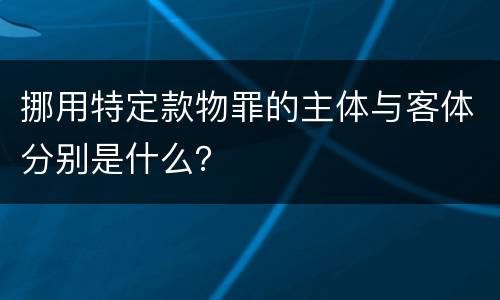 挪用特定款物罪的主体与客体分别是什么？