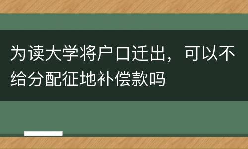 为读大学将户口迁出，可以不给分配征地补偿款吗