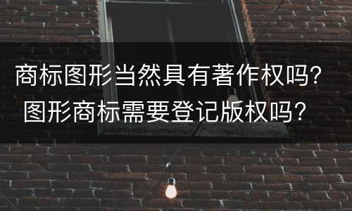 商标图形当然具有著作权吗？ 图形商标需要登记版权吗?