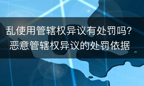 乱使用管辖权异议有处罚吗？ 恶意管辖权异议的处罚依据