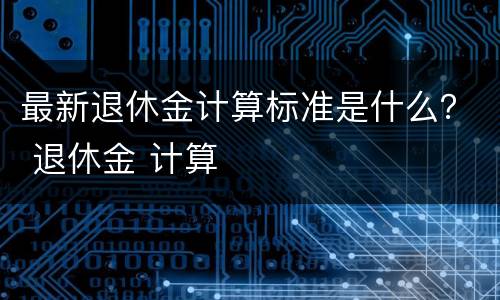 最新退休金计算标准是什么？ 退休金 计算