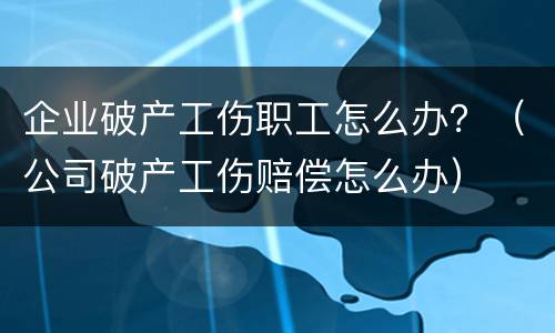 企业破产工伤职工怎么办？（公司破产工伤赔偿怎么办）