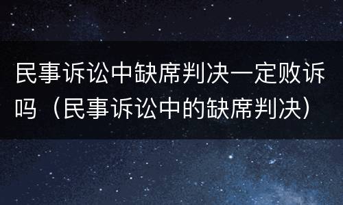 民事诉讼中缺席判决一定败诉吗（民事诉讼中的缺席判决）