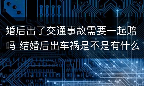 婚后出了交通事故需要一起赔吗 结婚后出车祸是不是有什么不对