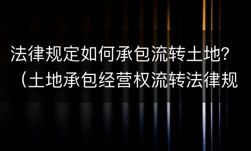 法律规定如何承包流转土地？（土地承包经营权流转法律规定）