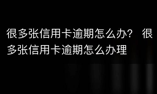 很多张信用卡逾期怎么办？ 很多张信用卡逾期怎么办理