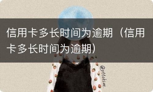 信用卡多长时间为逾期（信用卡多长时间为逾期）