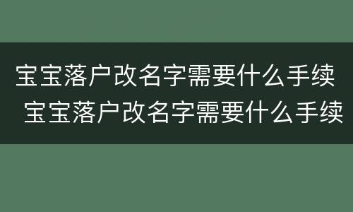 宝宝落户改名字需要什么手续 宝宝落户改名字需要什么手续和条件