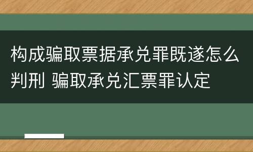 构成骗取票据承兑罪既遂怎么判刑 骗取承兑汇票罪认定