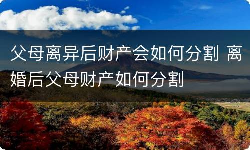 父母离异后财产会如何分割 离婚后父母财产如何分割