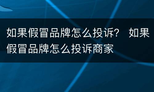 如果假冒品牌怎么投诉？ 如果假冒品牌怎么投诉商家