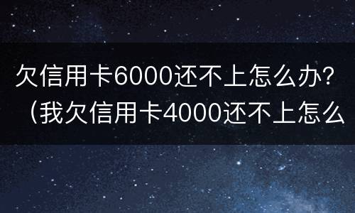 欠信用卡6000还不上怎么办？（我欠信用卡4000还不上怎么办?）
