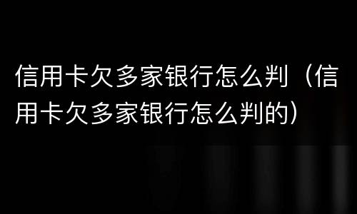 信用卡欠多家银行怎么判（信用卡欠多家银行怎么判的）