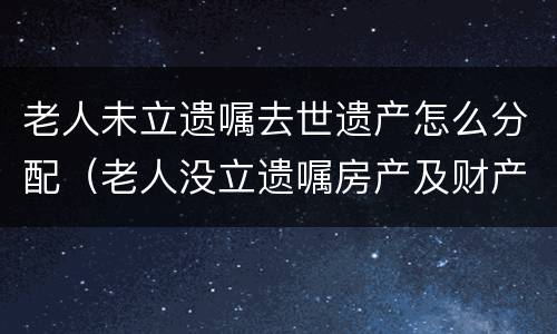 老人未立遗嘱去世遗产怎么分配（老人没立遗嘱房产及财产分配问题）