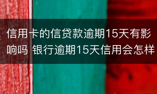 信用卡的信贷款逾期15天有影响吗 银行逾期15天信用会怎样