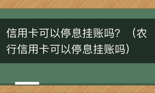 信用卡可以停息挂账吗？（农行信用卡可以停息挂账吗）
