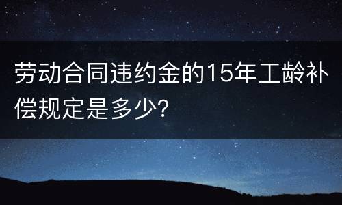 劳动合同违约金的15年工龄补偿规定是多少？