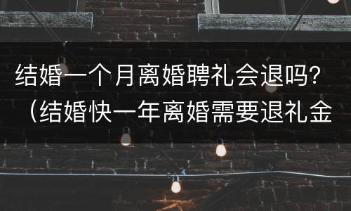 结婚一个月离婚聘礼会退吗？（结婚快一年离婚需要退礼金吗）