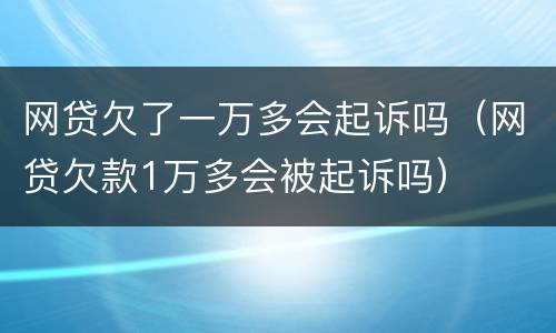 网贷欠了一万多会起诉吗（网贷欠款1万多会被起诉吗）