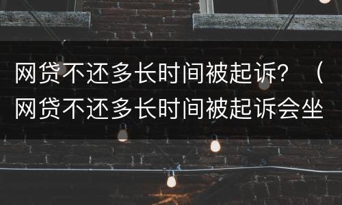 网贷不还多长时间被起诉？（网贷不还多长时间被起诉会坐牢）