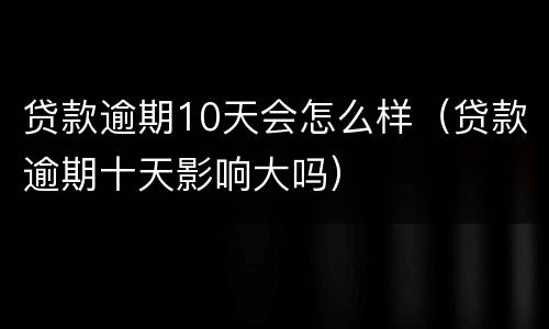 贷款逾期10天会怎么样（贷款逾期十天影响大吗）
