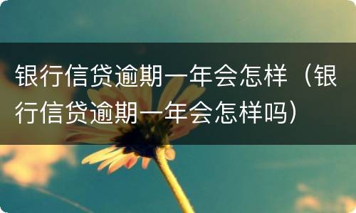 银行信贷逾期一年会怎样（银行信贷逾期一年会怎样吗）