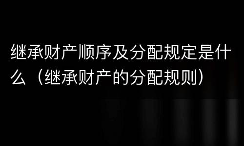 继承财产顺序及分配规定是什么（继承财产的分配规则）