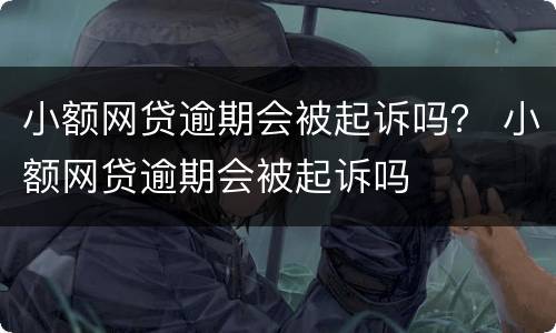 小额网贷逾期会被起诉吗？ 小额网贷逾期会被起诉吗