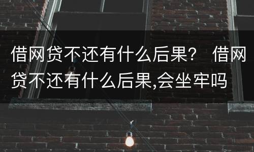 借网贷不还有什么后果？ 借网贷不还有什么后果,会坐牢吗