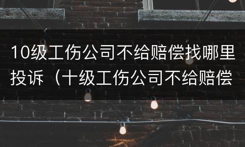 10级工伤公司不给赔偿找哪里投诉（十级工伤公司不给赔偿怎么办）