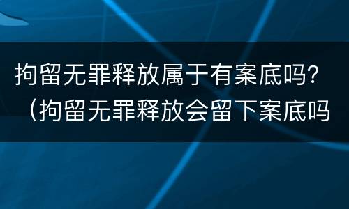 拘留无罪释放属于有案底吗？（拘留无罪释放会留下案底吗）