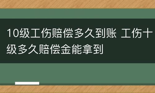 10级工伤赔偿多久到账 工伤十级多久赔偿金能拿到