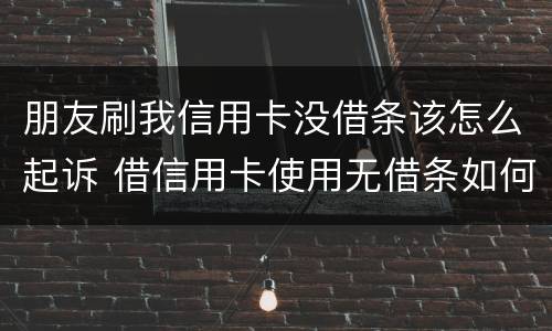 朋友刷我信用卡没借条该怎么起诉 借信用卡使用无借条如何起诉