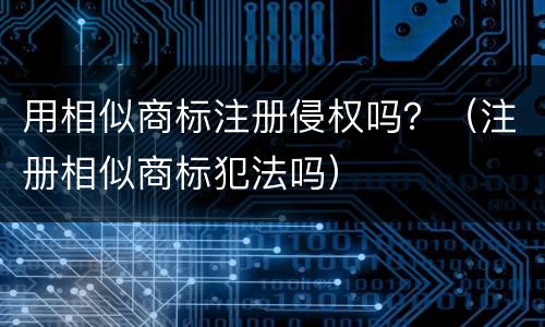 用相似商标注册侵权吗？（注册相似商标犯法吗）