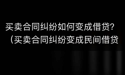 买卖合同纠纷如何变成借贷？（买卖合同纠纷变成民间借贷）