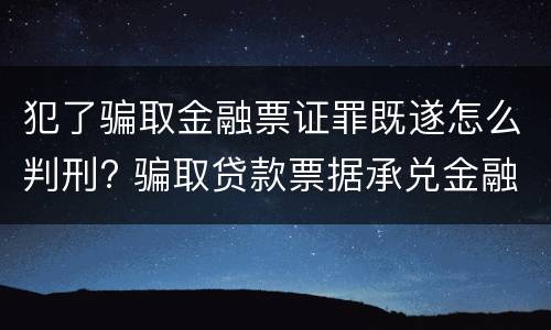 犯了骗取金融票证罪既遂怎么判刑? 骗取贷款票据承兑金融票证罪最高可以判处无期徒刑