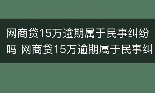 网商贷15万逾期属于民事纠纷吗 网商贷15万逾期属于民事纠纷吗