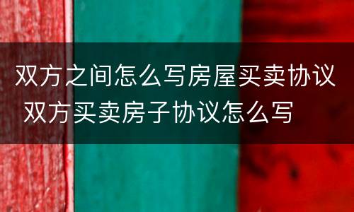 双方之间怎么写房屋买卖协议 双方买卖房子协议怎么写