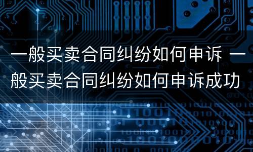 一般买卖合同纠纷如何申诉 一般买卖合同纠纷如何申诉成功