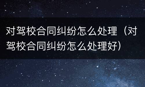 对驾校合同纠纷怎么处理（对驾校合同纠纷怎么处理好）