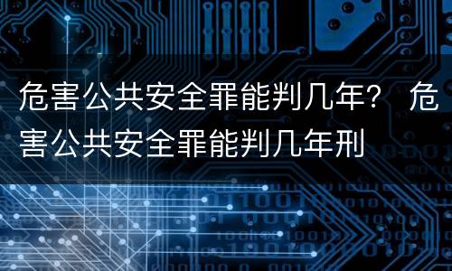 危害公共安全罪能判几年？ 危害公共安全罪能判几年刑