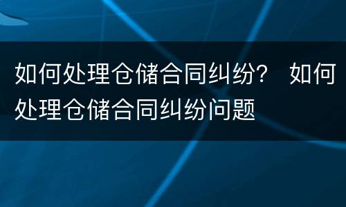 如何处理仓储合同纠纷？ 如何处理仓储合同纠纷问题