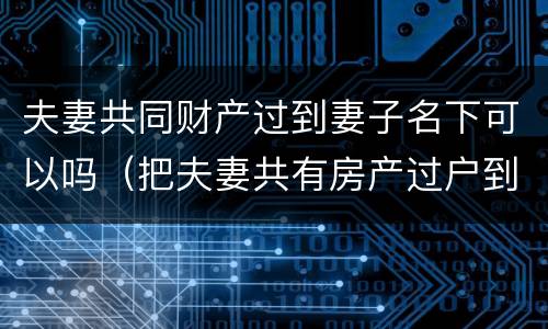 夫妻共同财产过到妻子名下可以吗（把夫妻共有房产过户到妻子名下）