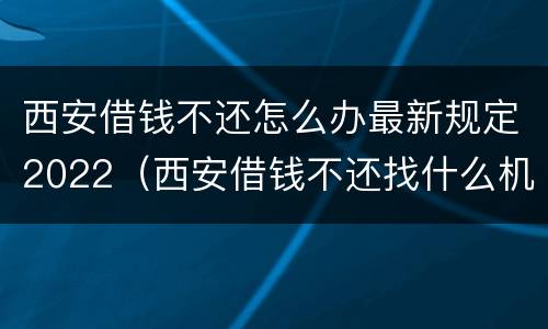 西安借钱不还怎么办最新规定2022（西安借钱不还找什么机构）