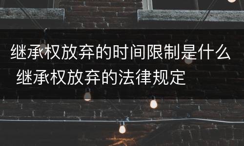 继承权放弃的时间限制是什么 继承权放弃的法律规定