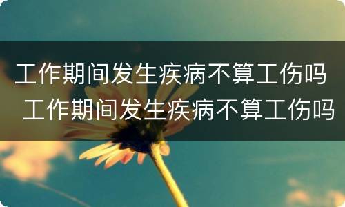 工作期间发生疾病不算工伤吗 工作期间发生疾病不算工伤吗