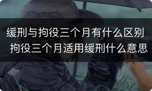 缓刑与拘役三个月有什么区别 拘役三个月适用缓刑什么意思