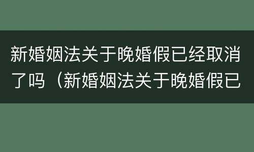 新婚姻法关于晚婚假已经取消了吗（新婚姻法关于晚婚假已经取消了吗怎么办）