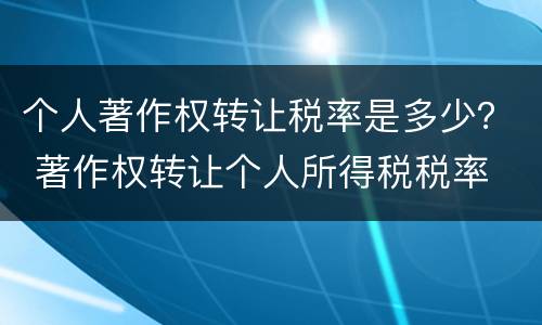 个人著作权转让税率是多少？ 著作权转让个人所得税税率